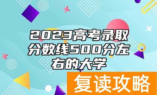 2023高考录取分数线500分左右的大学
