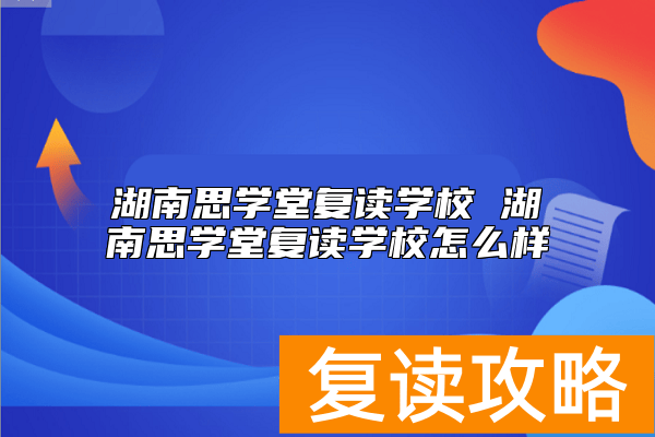 湖南思学堂复读学校 湖南思学堂复读学校怎么样