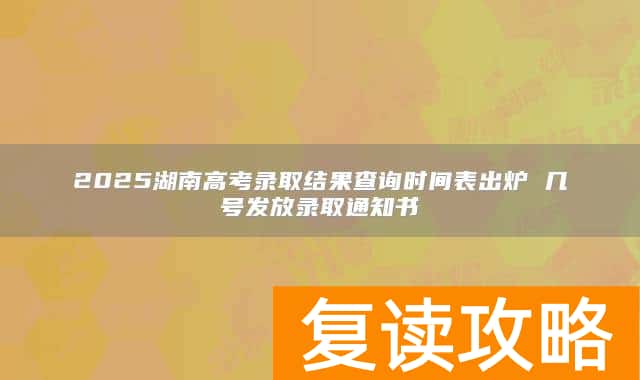 2025湖南高考录取结果查询时间表出炉 几号发放录取通知书