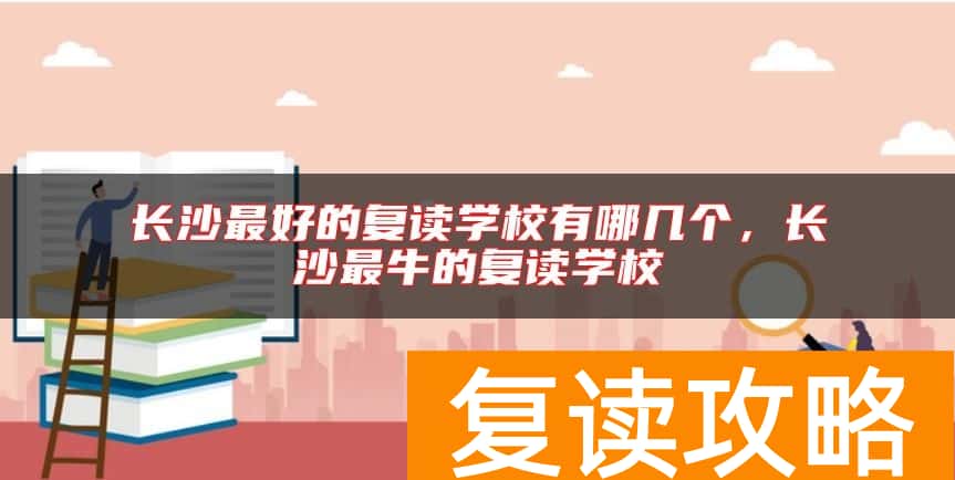 长沙最好的复读学校有哪几个，长沙最牛的复读学校