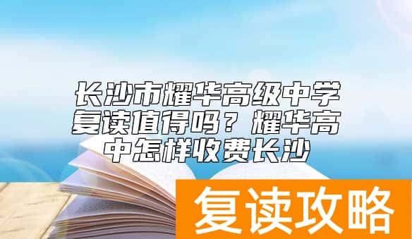 长沙市耀华高级中学复读值得吗？耀华高中怎样收费长沙