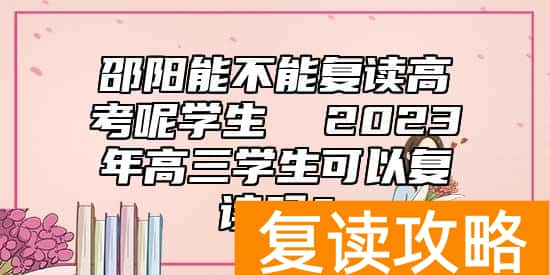 邵阳能不能复读高考呢学生  2023年高三学生可以复读吗？