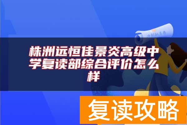 株洲远恒佳景炎高级中学复读部综合评价怎么样