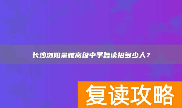 长沙浏阳景雅高级中学复读招多少人?