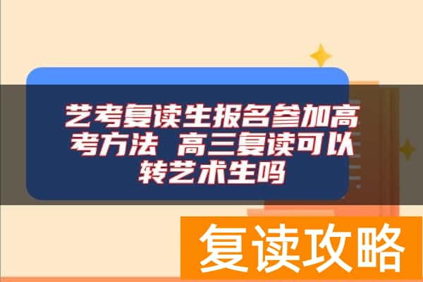 艺考复读生报名参加高考方法 高三复读可以转艺术生吗