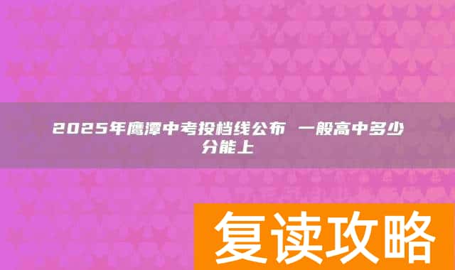 2025年鹰潭中考投档线公布 一般高中多少分能上