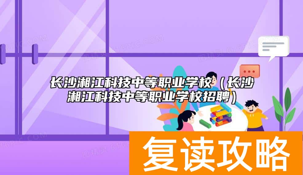 长沙湘江科技中等职业学校（长沙湘江科技中等职业学校招聘）