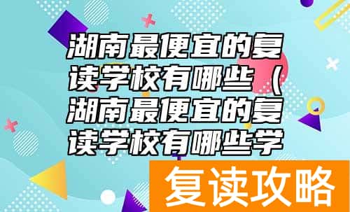 湖南最便宜的复读学校有哪些（湖南最便宜的复读学校有哪些学校）