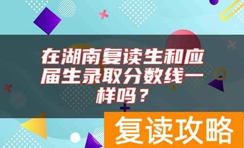 在湖南复读生和应届生录取分数线一样吗？