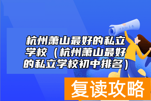 杭州萧山最好的私立学校（杭州萧山最好的私立学校初中排名）