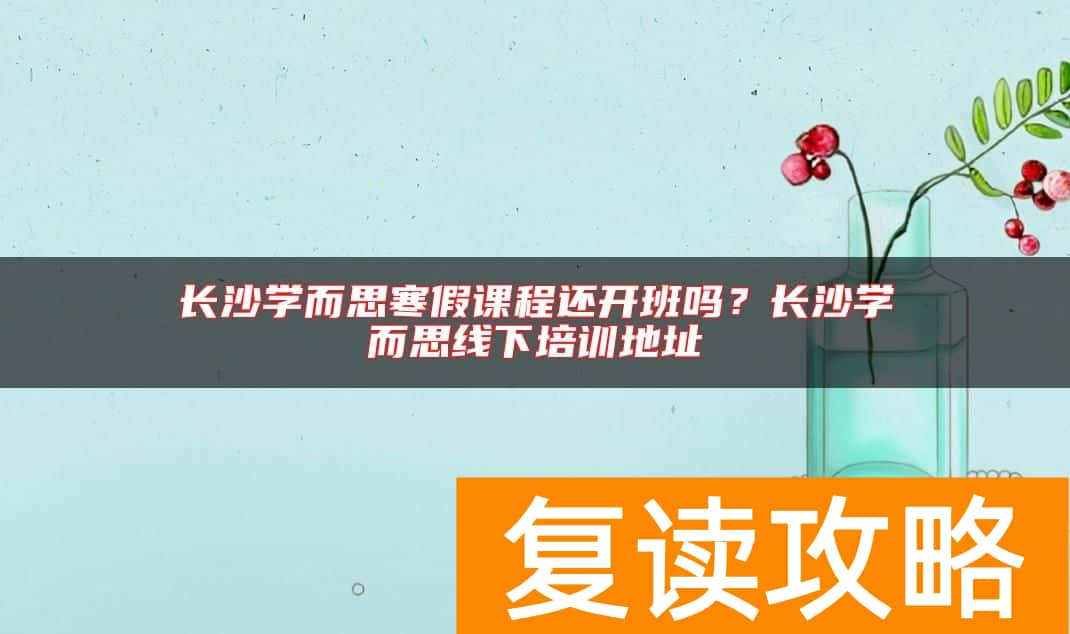 长沙学而思寒假课程还开班吗？长沙学而思线下培训地址