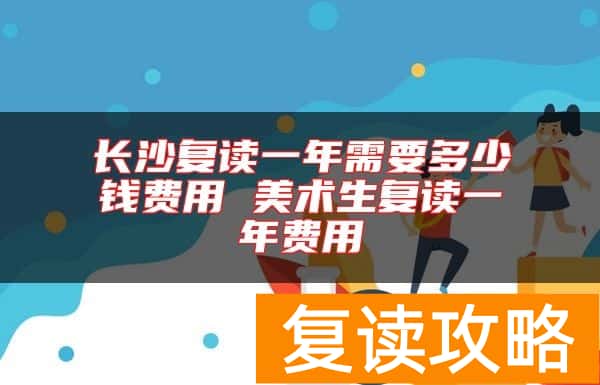 长沙复读一年需要多少钱费用 美术生复读一年费用