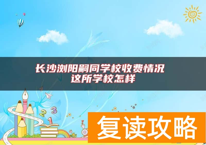 长沙浏阳嗣同学校收费情况 这所学校怎样