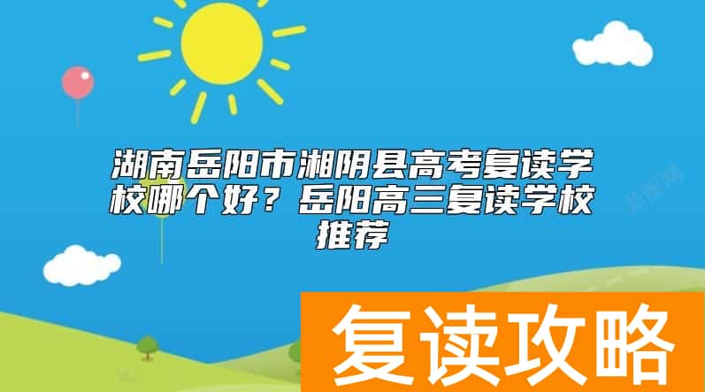 湖南岳阳市湘阴县高考复读学校哪个好？岳阳高三复读学校推荐