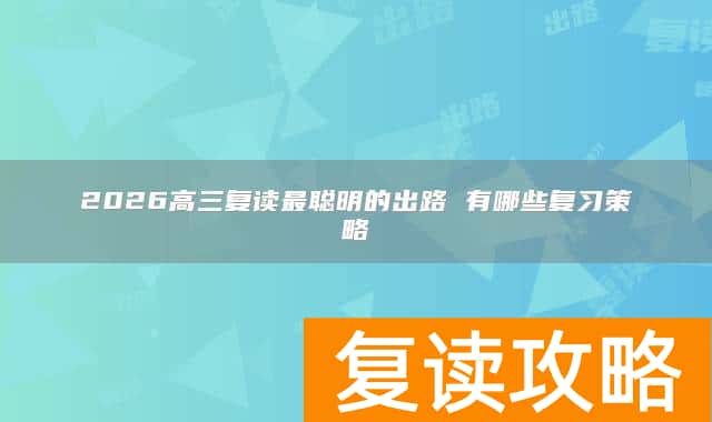 2026高三复读最聪明的出路 有哪些复习策略