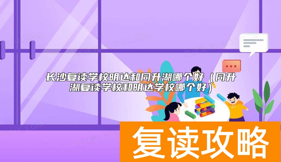 长沙复读学校明达和同升湖哪个好（同升湖复读学校和明达学校哪个好）