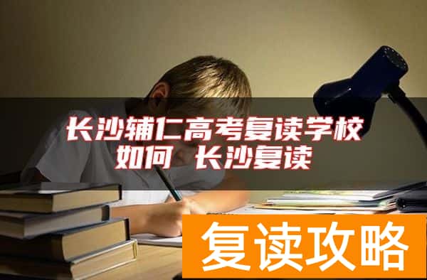 长沙辅仁高考复读学校如何 长沙复读