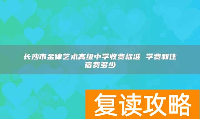 长沙市金律艺术高级中学收费标准 学费和住宿费多少