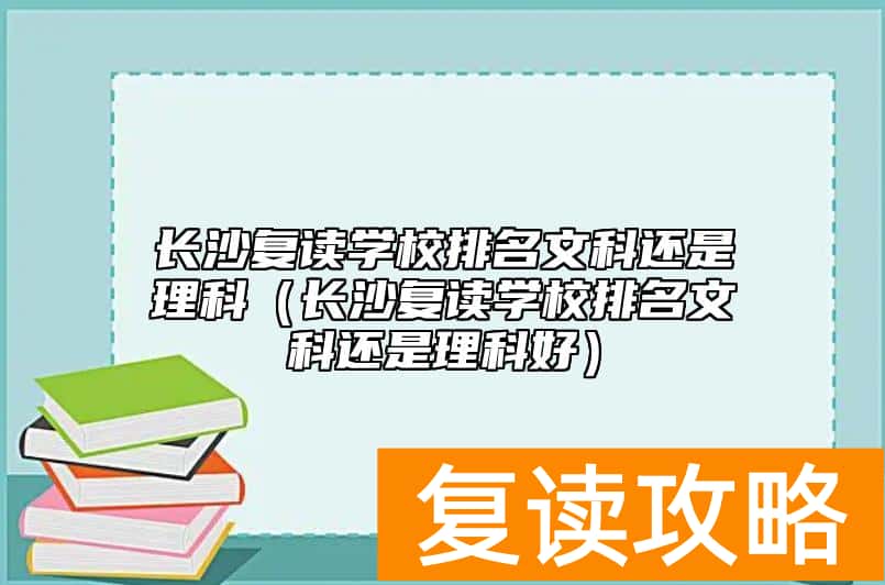 长沙复读学校排名文科还是理科（长沙复读学校排名文科还是理科好）