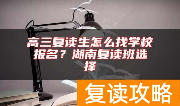 高三复读生怎么找学校报名？湖南复读班选择