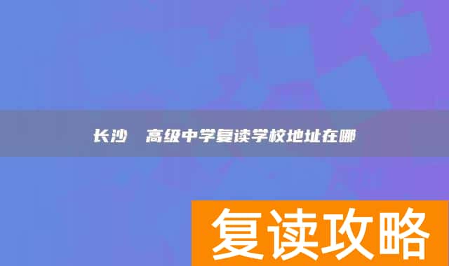 长沙珺琟高级中学复读学校地址在哪
