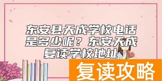 东安县天成学校电话是多少呢？东安天成复读学校地址