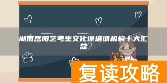 湖南岳阳艺考生文化课培训机构十大汇总