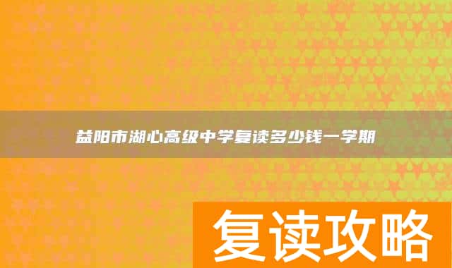 益阳市湖心高级中学复读多少钱一学期