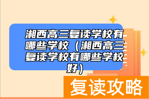 湘西高三复读学校有哪些学校（湘西高三复读学校有哪些学校好）