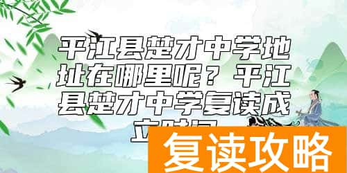 平江县楚才中学地址在哪里呢？平江县楚才中学复读成立时间