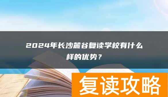 2024年长沙麓谷复读学校有什么样的优势？