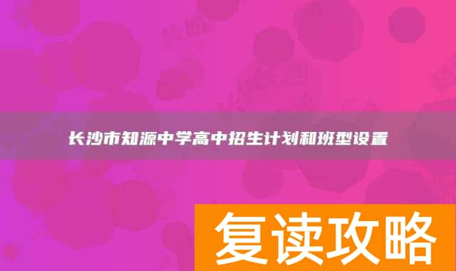 长沙市知源中学高中招生计划和班型设置