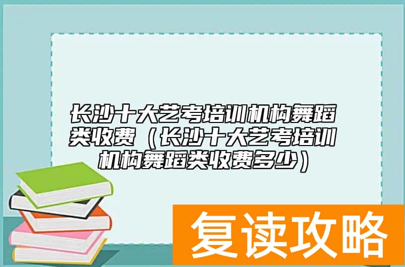 长沙十大艺考培训机构舞蹈类收费（长沙十大艺考培训机构舞蹈类收费多少）