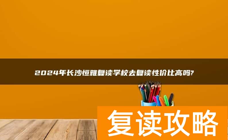 2024年长沙恒雅复读学校去复读性价比高吗?