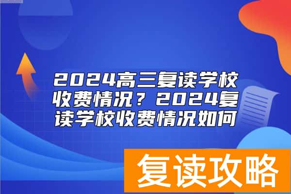 2024高三复读学校收费情况？2024复读学校收费情况如何