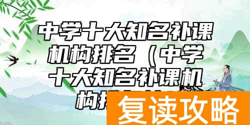 中学十大知名补课机构排名（中学十大知名补课机构排名榜）
