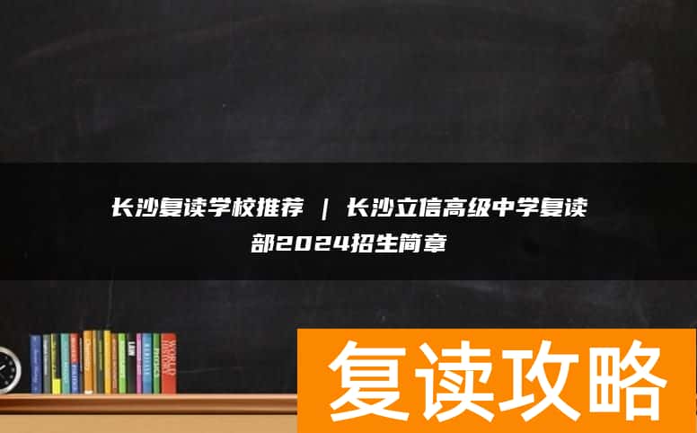 长沙复读学校推荐 | 长沙立信高级中学复读部2024招生简章