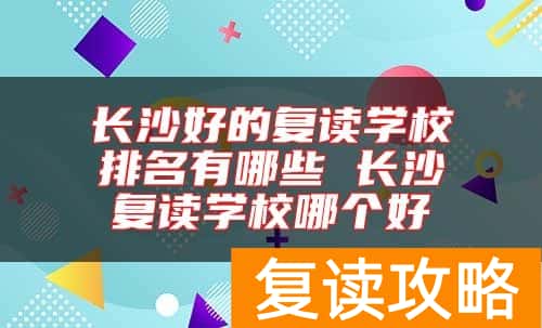 长沙好的复读学校排名有哪些 长沙复读学校哪个好