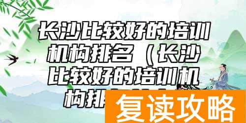 长沙比较好的培训机构排名（长沙比较好的培训机构排名前十）