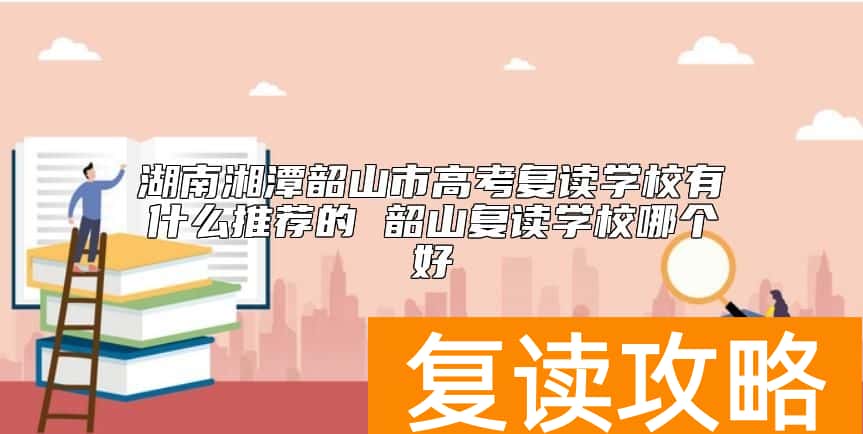 湖南湘潭韶山市高考复读学校有什么推荐的 韶山复读学校哪个好