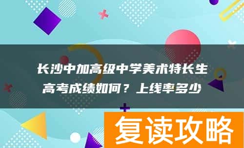 长沙中加高级中学美术特长生高考成绩如何？上线率多少