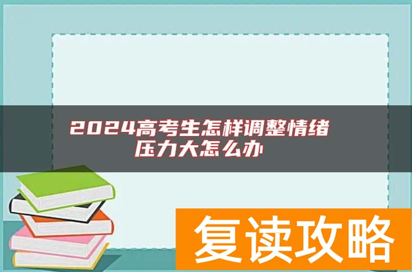 2024高考生怎样调整情绪 压力大怎么办