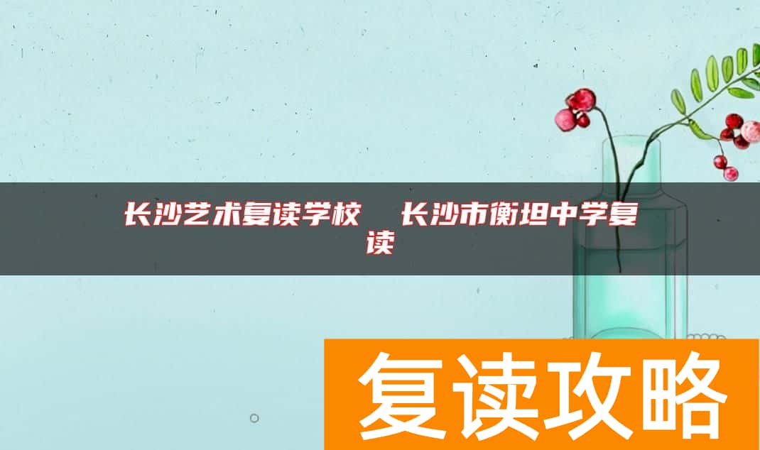 长沙艺术复读学校  长沙市衡坦中学复读