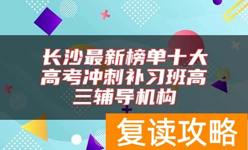 长沙最新榜单十大高考冲刺补习班高三辅导机构