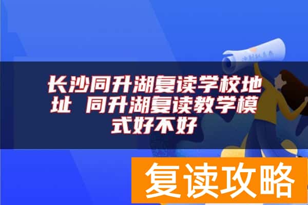 长沙同升湖复读学校地址 同升湖复读教学模式好不好