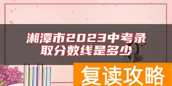 湘潭市2023中考录取分数线是多少