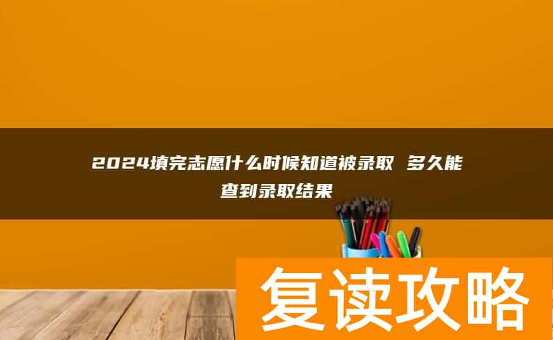 2024填完志愿什么时候知道被录取 多久能查到录取结果