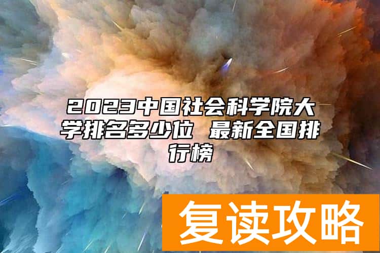 2023中国社会科学院大学排名多少位 最新全国排行榜