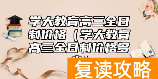 学大教育高三全日制价格(学大教育高三全日制价格多少)