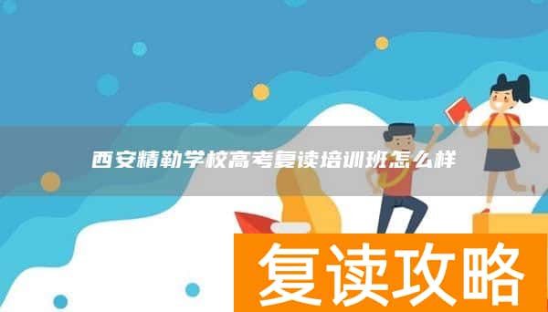 西安精勒学校高考复读培训班怎么样